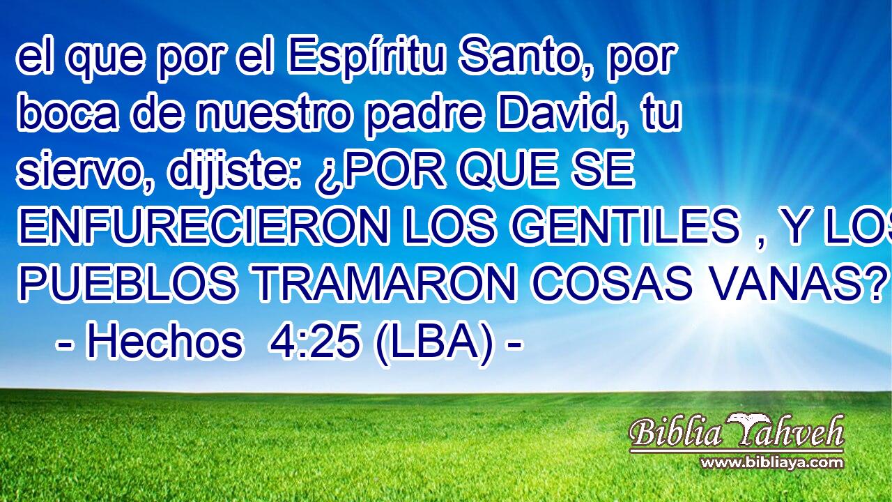 el que por el Espíritu Santo, por boca de nuestro padre David, tu siervo, dijiste: ¿POR QUE SE ENFURECIERON LOS GENTILES , Y LOS PUEBLOS TRAMARON COSAS VANAS?
