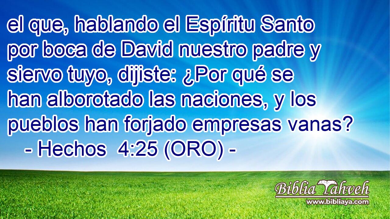  el que, hablando el Espíritu Santo por boca de David nuestro padre y siervo tuyo, dijiste: ¿Por qué se han alborotado las naciones, y los pueblos han forjado empresas vanas? 