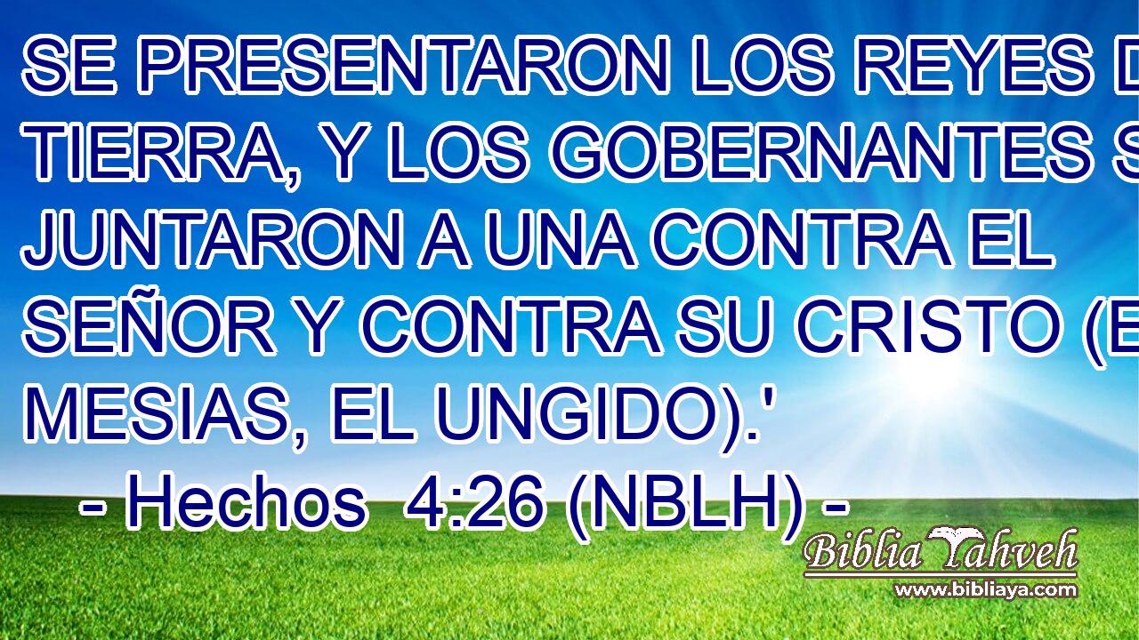  SE PRESENTARON LOS REYES DE LA TIERRA, Y LOS GOBERNANTES SE JUNTARON A UNA CONTRA EL SEÑOR Y CONTRA SU CRISTO (EL MESIAS, EL UNGIDO).' 
