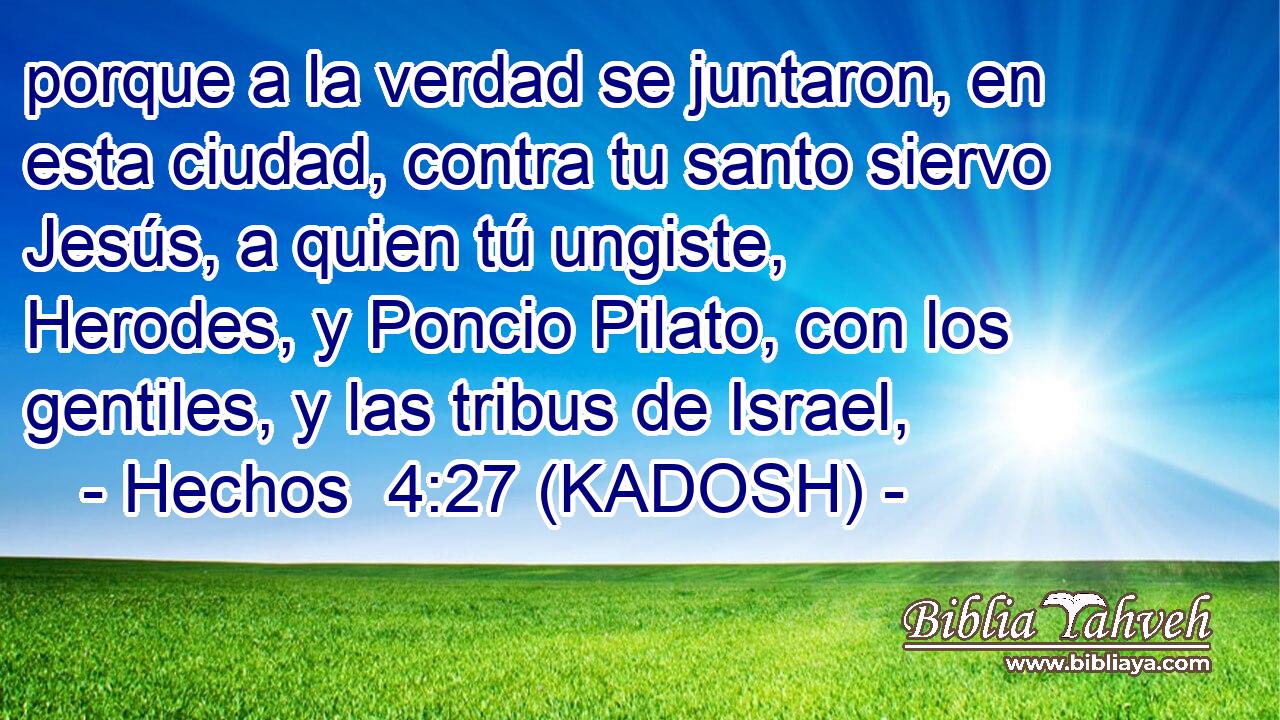  porque a la verdad se juntaron, en esta ciudad, contra tu santo siervo Jesús, a quien tú ungiste, Herodes, y Poncio Pilato, con los gentiles, y las tribus de Israel, 