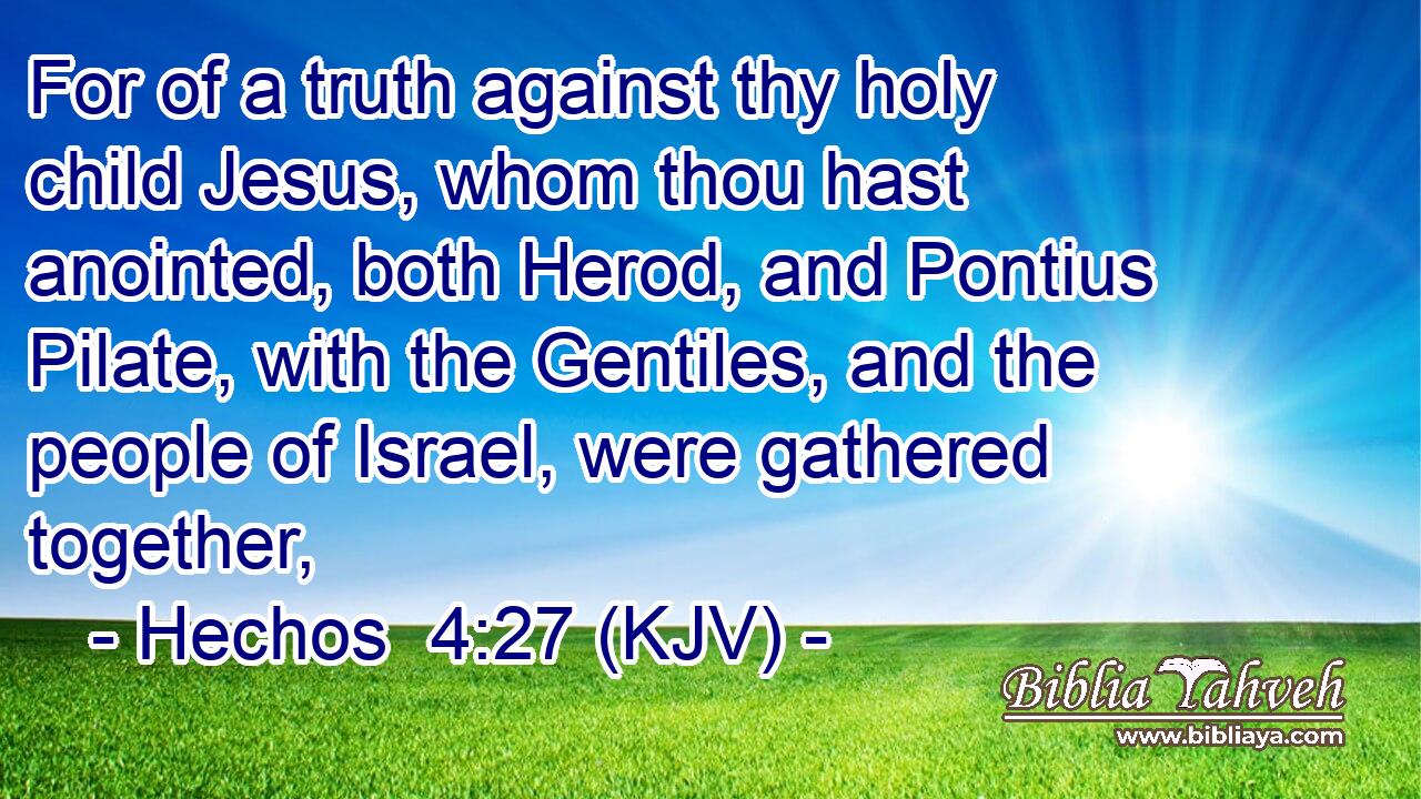 For of a truth against thy holy child Jesus, whom thou hast anointed, both Herod, and Pontius Pilate, with the Gentiles, and the people of Israel, were gathered together,
