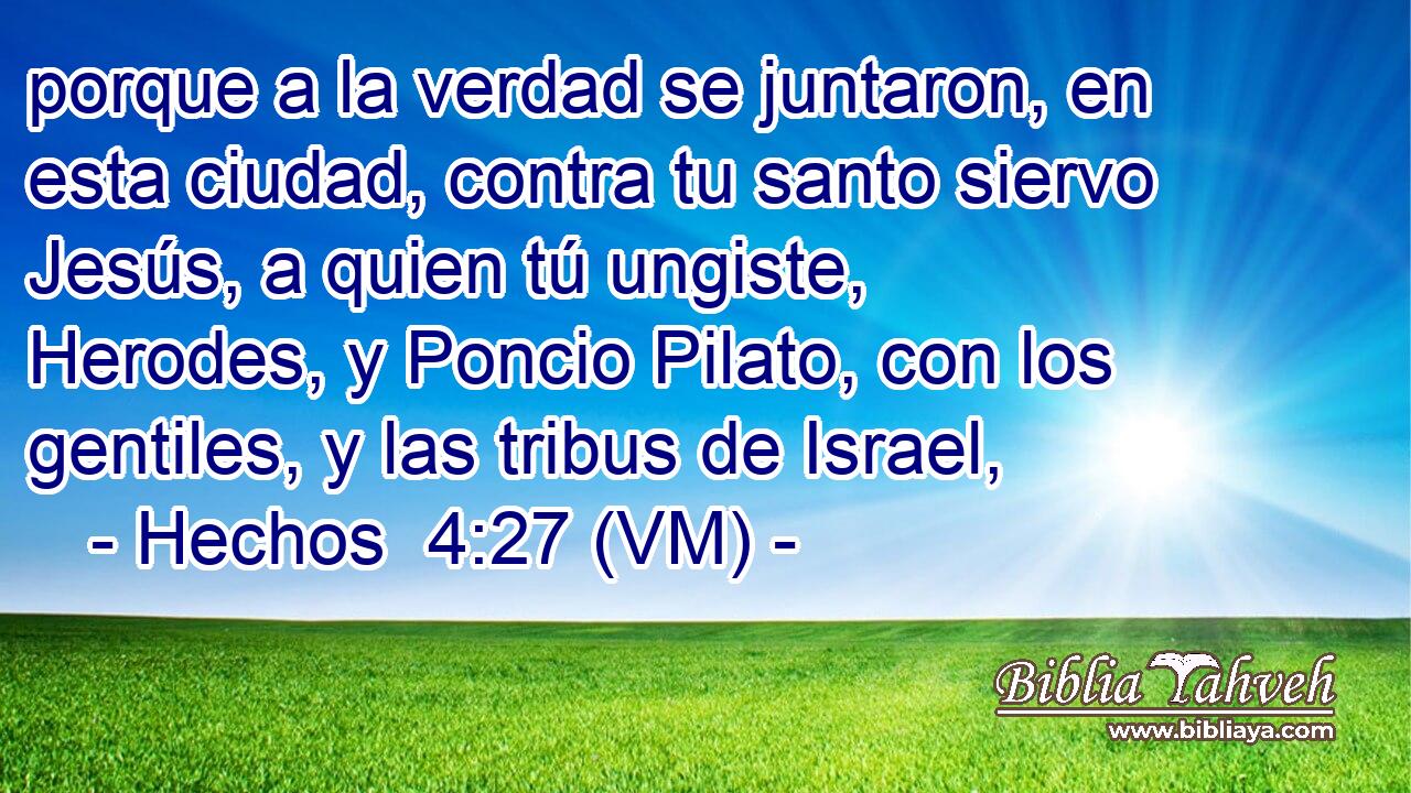  porque a la verdad se juntaron, en esta ciudad, contra tu santo siervo Jesús, a quien tú ungiste, Herodes, y Poncio Pilato, con los gentiles, y las tribus de Israel, 