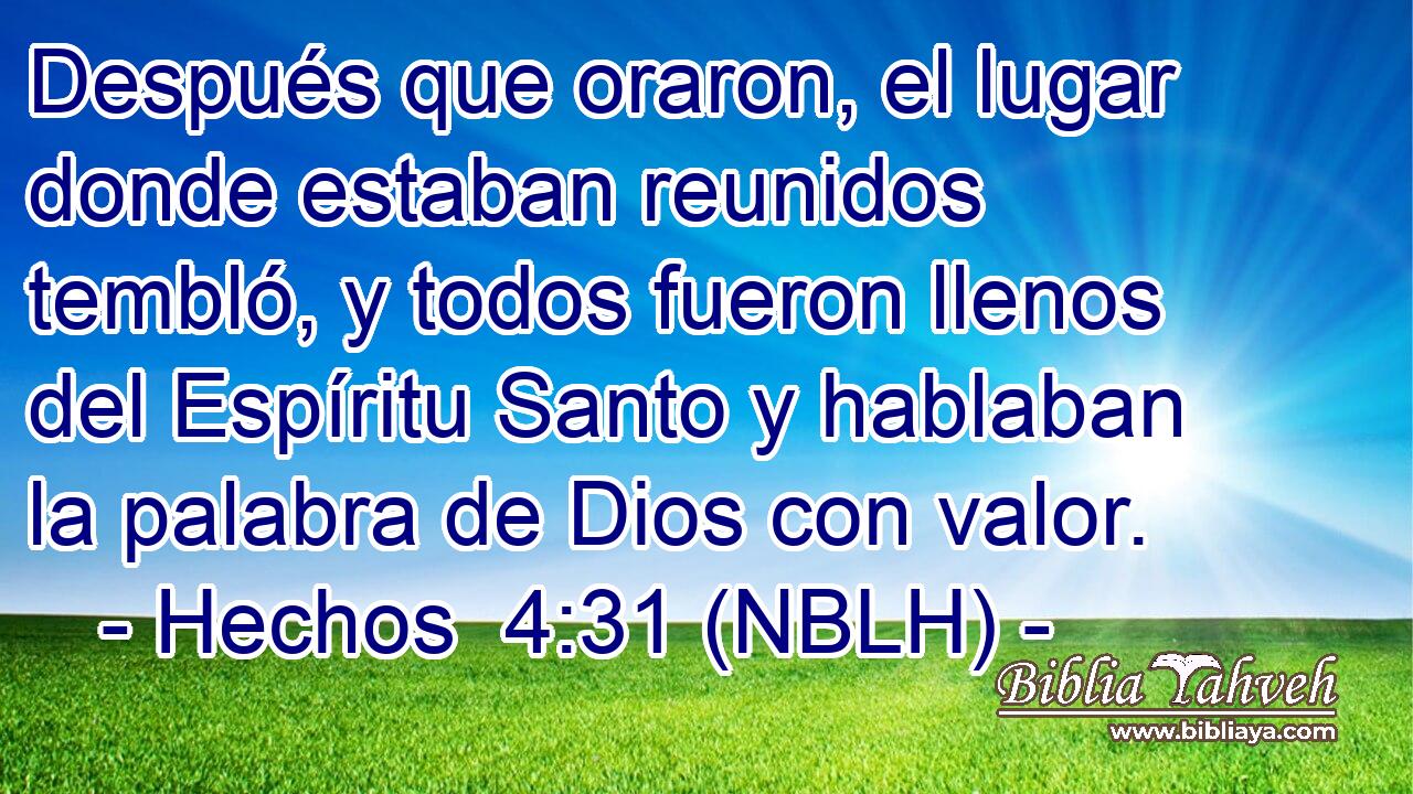  Después que oraron, el lugar donde estaban reunidos tembló, y todos fueron llenos del Espíritu Santo y hablaban la palabra de Dios con valor. 