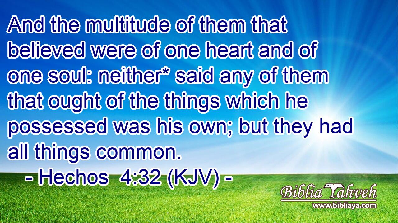And the multitude of them that believed were of one heart and of one soul: neither* said any of them that ought of the things which he possessed was his own; but they had all things common.