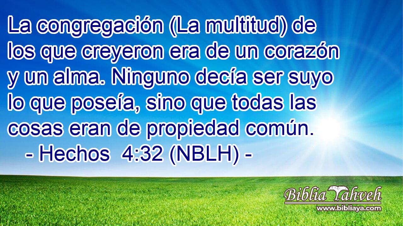  La congregación (La multitud) de los que creyeron era de un corazón y un alma. Ninguno decía ser suyo lo que poseía, sino que todas las cosas eran de propiedad común. 
