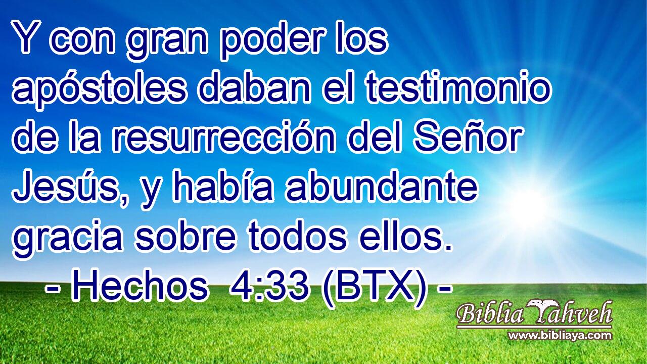 Y con gran poder los apóstoles daban el testimonio de la resurrección del Señor Jesús, y había abundante gracia sobre todos ellos.