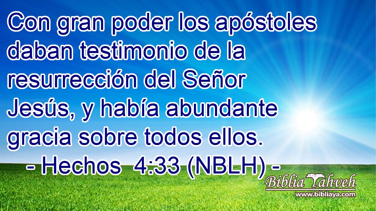  Con gran poder los apóstoles daban testimonio de la resurrección del Señor Jesús, y había abundante gracia sobre todos ellos. 