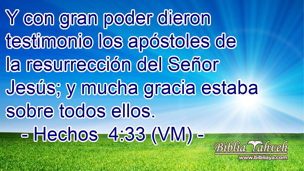  Y con gran poder dieron testimonio los apóstoles de la resurrección del Señor Jesús; y mucha gracia estaba sobre todos ellos. 