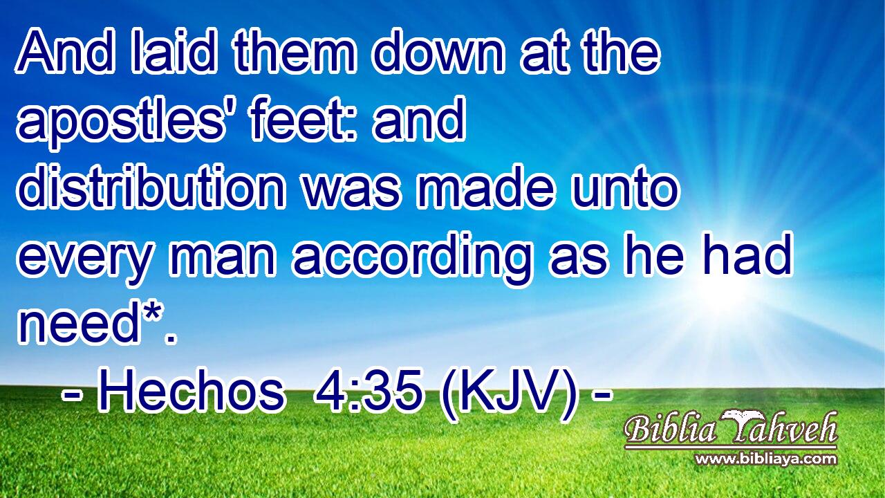 And laid them down at the apostles' feet: and distribution was made unto every man according as he had need*.