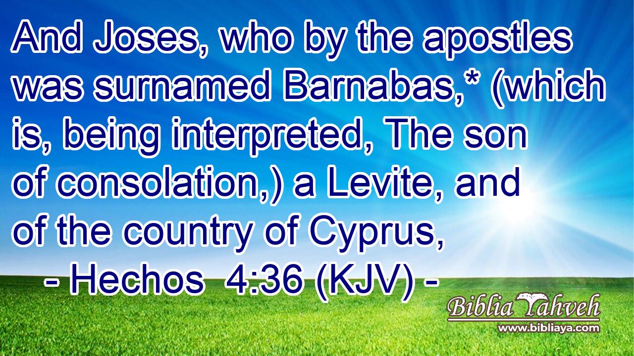 And Joses, who by the apostles was surnamed Barnabas,* (which is, being interpreted, The son of consolation,) a Levite, and of the country of Cyprus,