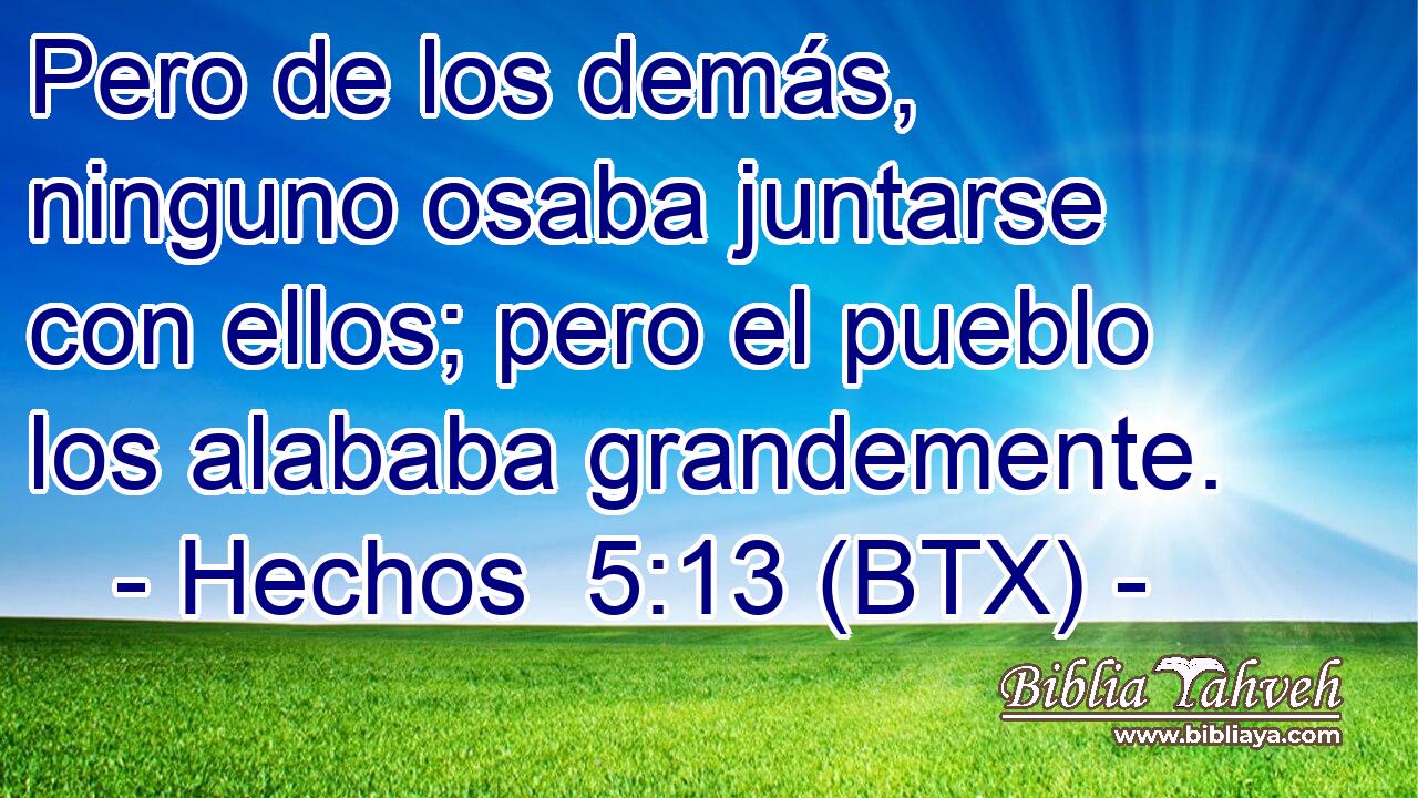 Pero de los demás, ninguno osaba juntarse con ellos; pero el pueblo los alababa grandemente.
