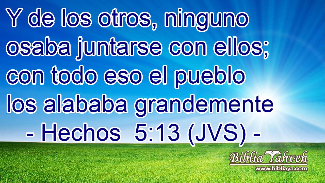 Y de los otros, ninguno osaba juntarse con ellos; con todo eso el pueblo los alababa grandemente