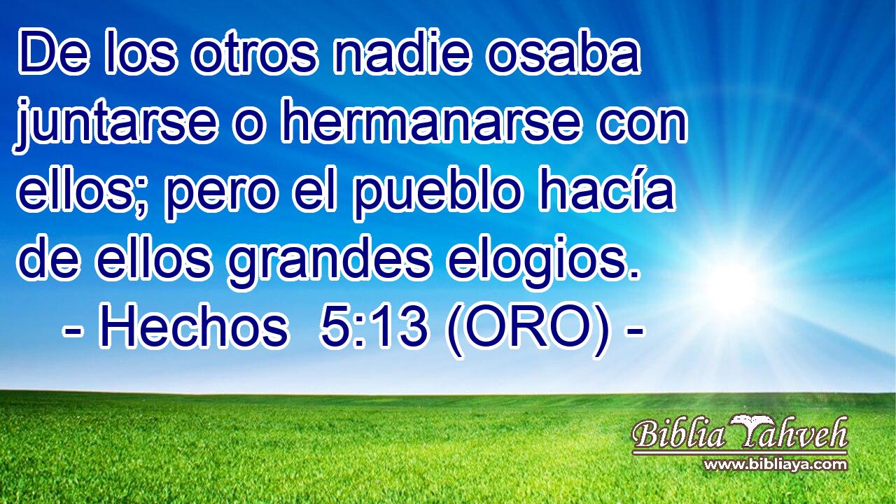  De los otros nadie osaba juntarse o hermanarse con ellos; pero el pueblo hacía de ellos grandes elogios. 