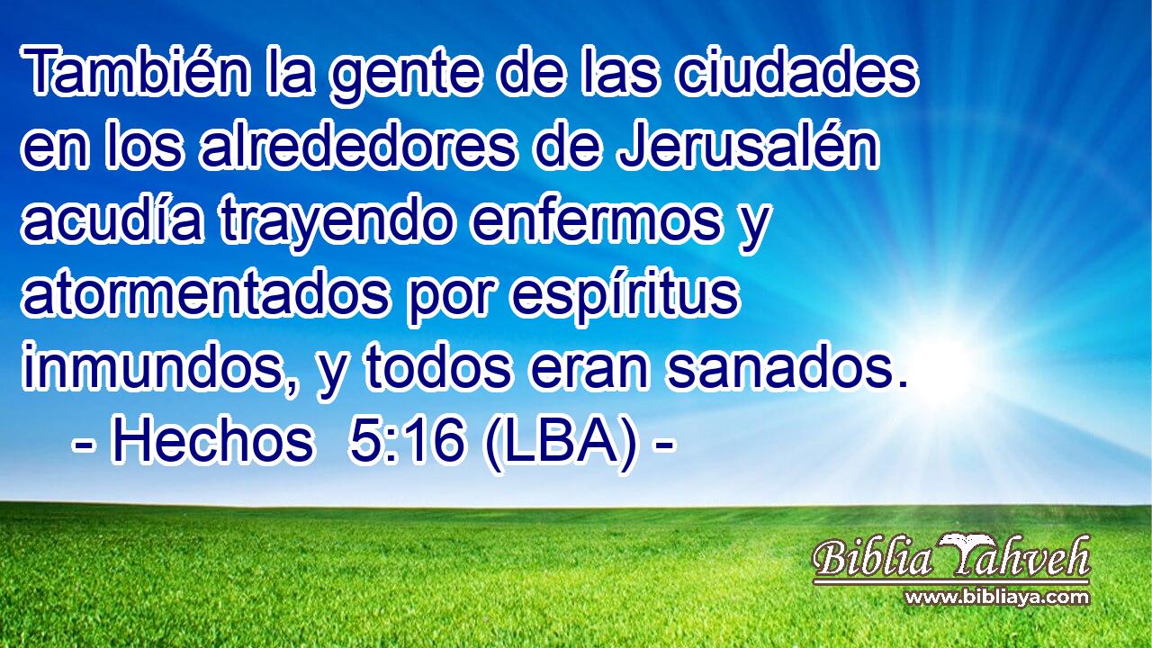 También la gente de las ciudades en los alrededores de Jerusalén acudía trayendo enfermos y atormentados por espíritus inmundos, y todos eran sanados.