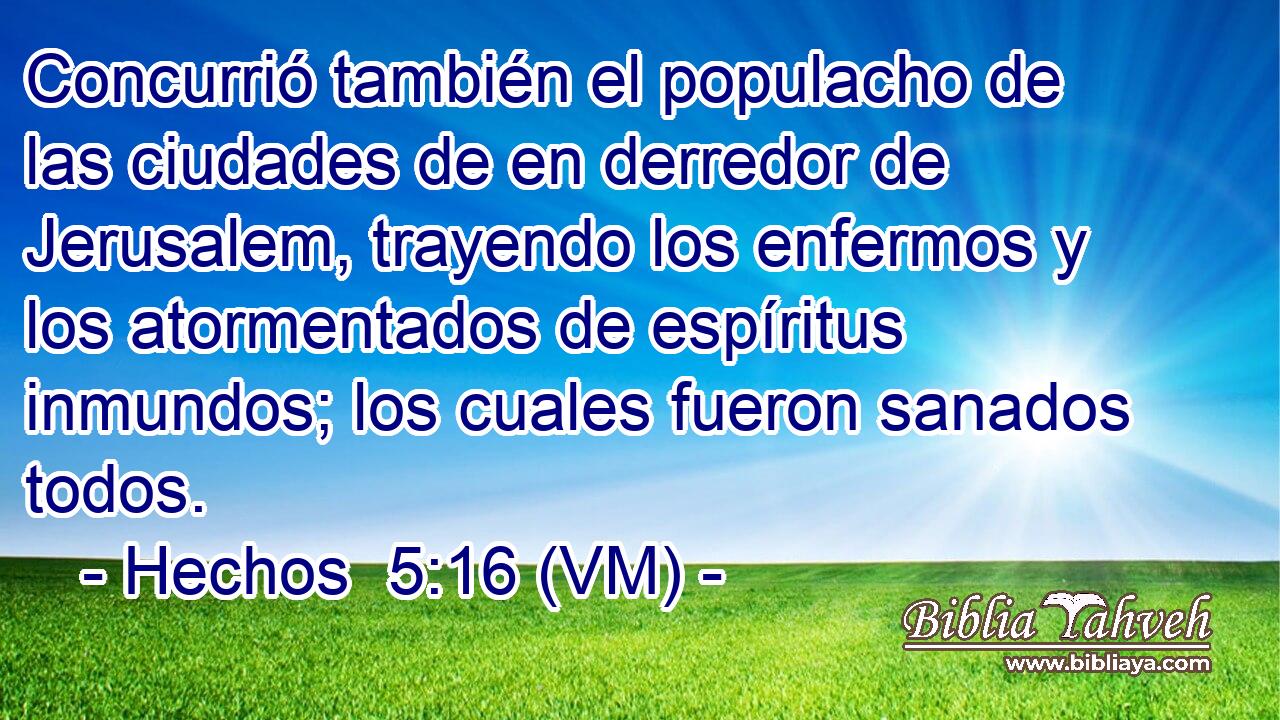  Concurrió también el populacho de las ciudades de en derredor de Jerusalem, trayendo los enfermos y los atormentados de espíritus inmundos; los cuales fueron sanados todos. 