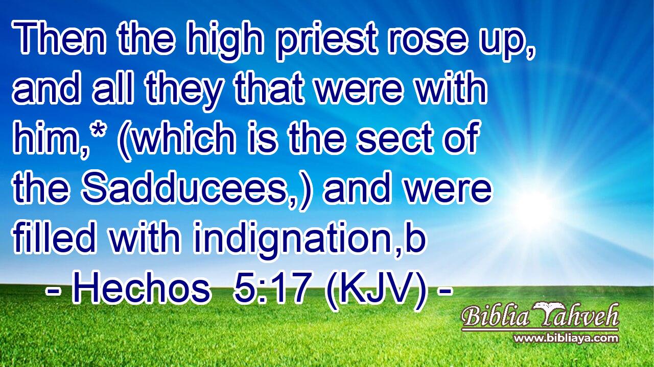 Then the high priest rose up, and all they that were with him,* (which is the sect of the Sadducees,) and were filled with indignation,b
