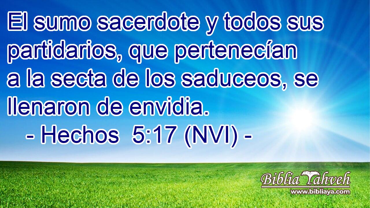  El sumo sacerdote y todos sus partidarios, que pertenecían a la secta de los saduceos, se llenaron de envidia. 