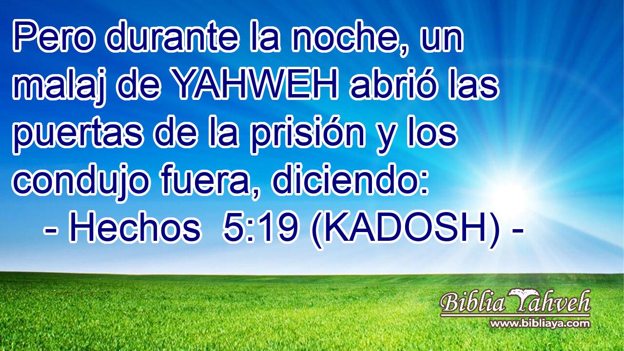  Pero durante la noche, un malaj de YAHWEH abrió las puertas de la prisión y los condujo fuera, diciendo: 