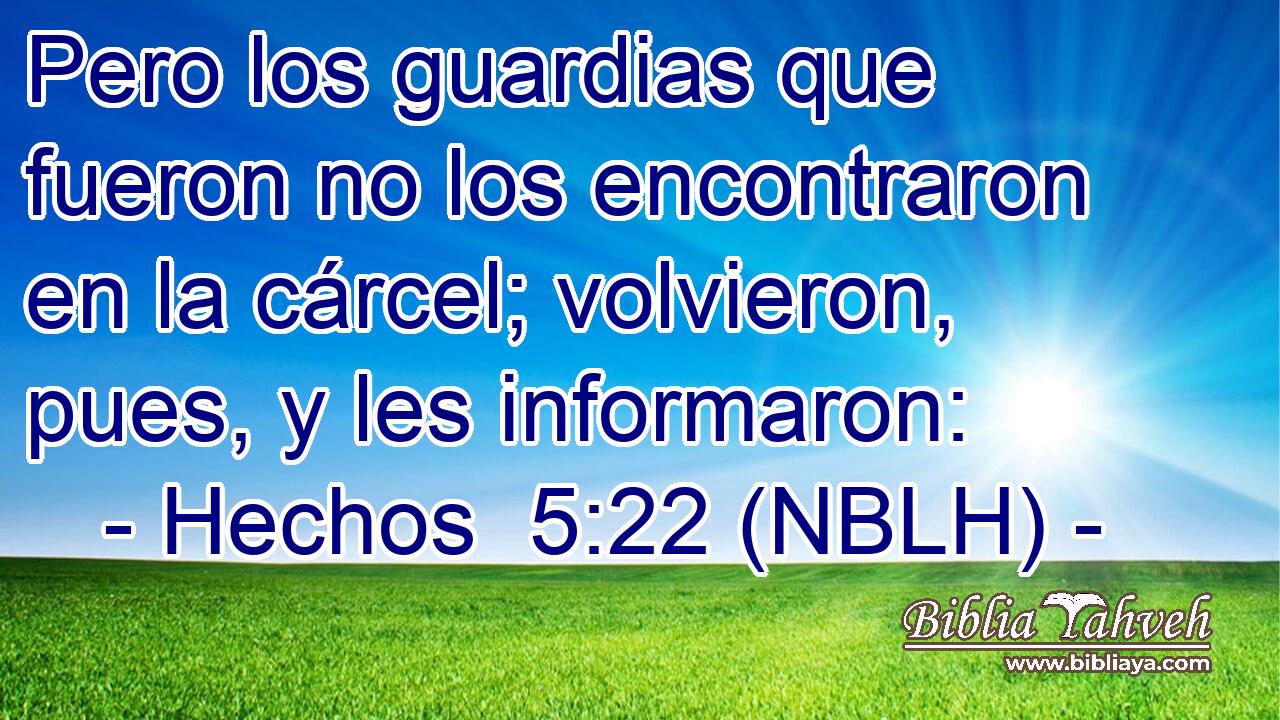  Pero los guardias que fueron no los encontraron en la cárcel; volvieron, pues, y les informaron: 