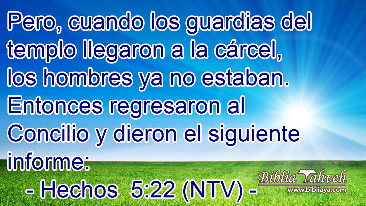 Pero, cuando los guardias del templo llegaron a la cárcel, los hombres ya no estaban. Entonces regresaron al Concilio y dieron el siguiente informe: