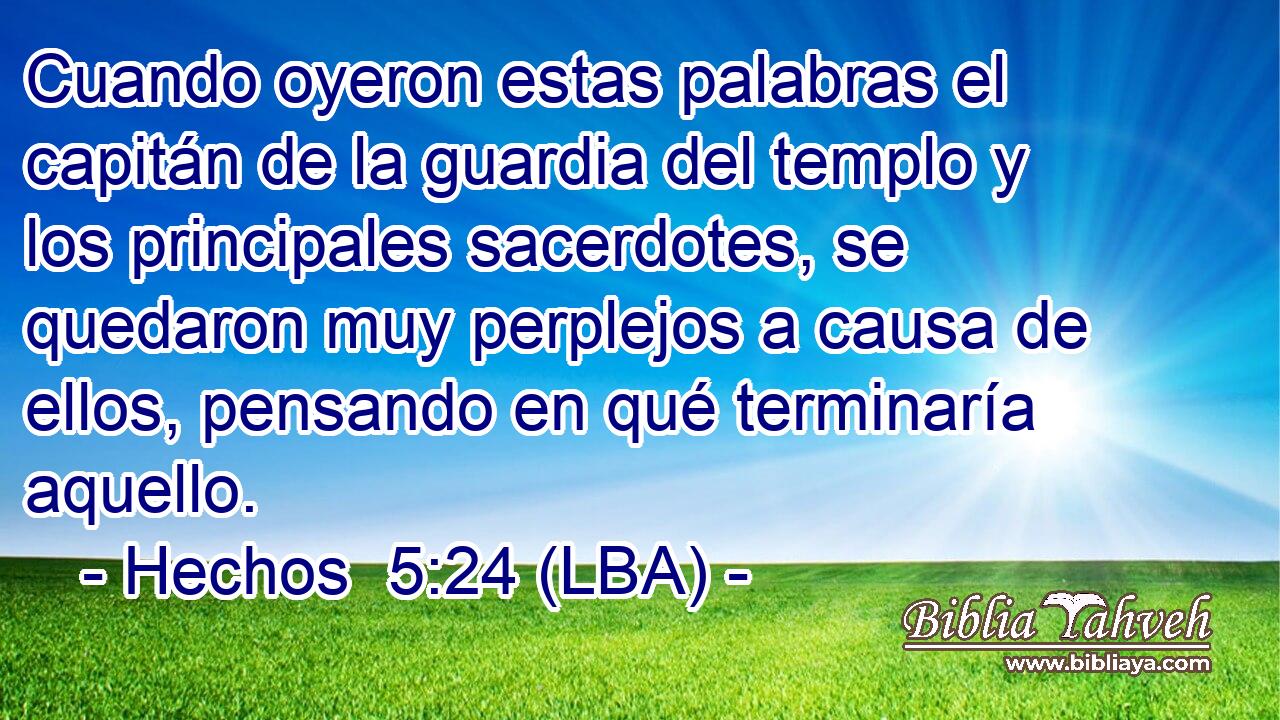 Cuando oyeron estas palabras el capitán de la guardia del templo y los principales sacerdotes, se quedaron muy perplejos a causa de ellos, pensando en qué terminaría aquello.