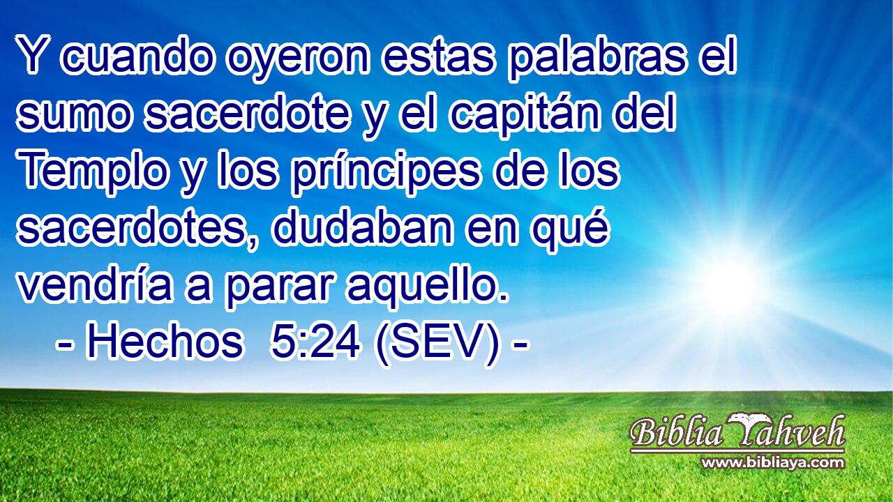 Y cuando oyeron estas palabras el sumo sacerdote y el capitán del Templo y los príncipes de los sacerdotes, dudaban en qué vendría a parar aquello.