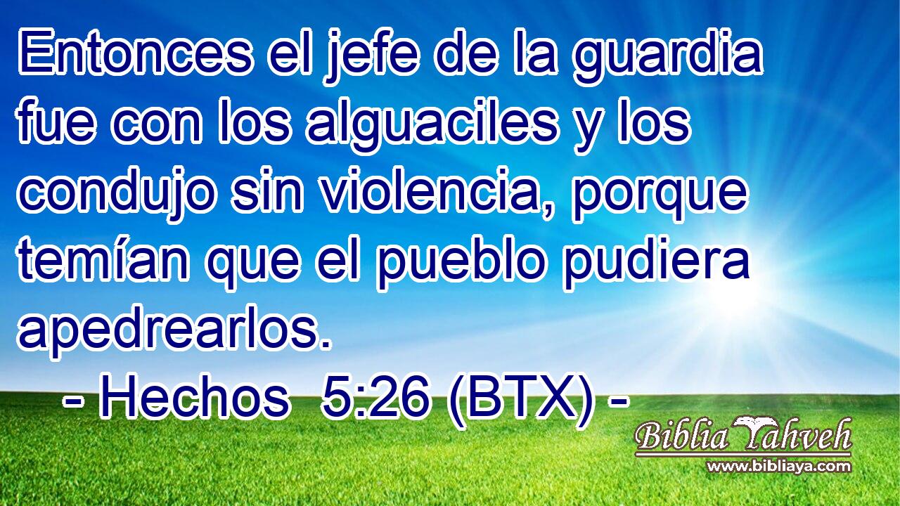 Entonces el jefe de la guardia fue con los alguaciles y los condujo sin violencia, porque temían que el pueblo pudiera apedrearlos.