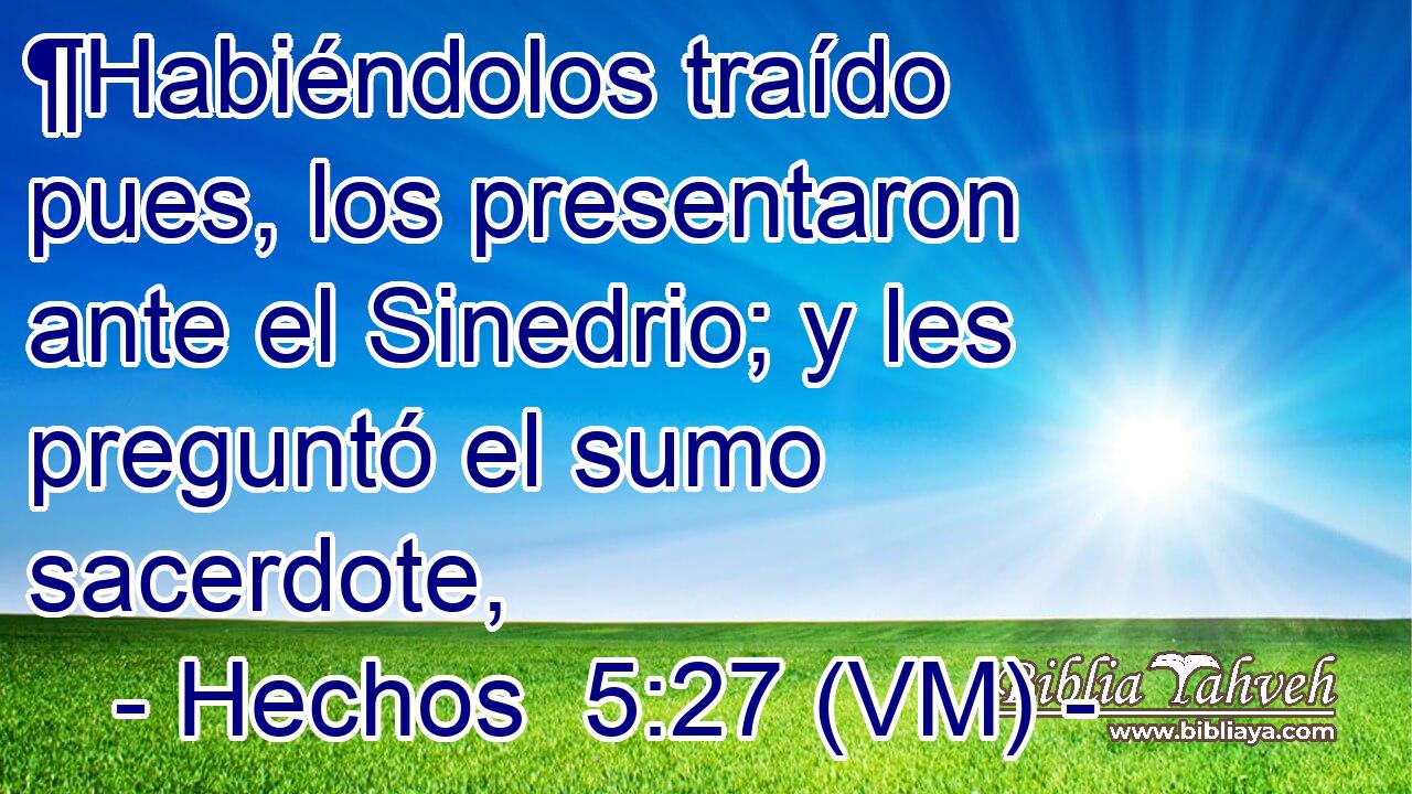  ¶Habiéndolos traído pues, los presentaron ante el Sinedrio; y les preguntó el sumo sacerdote, 