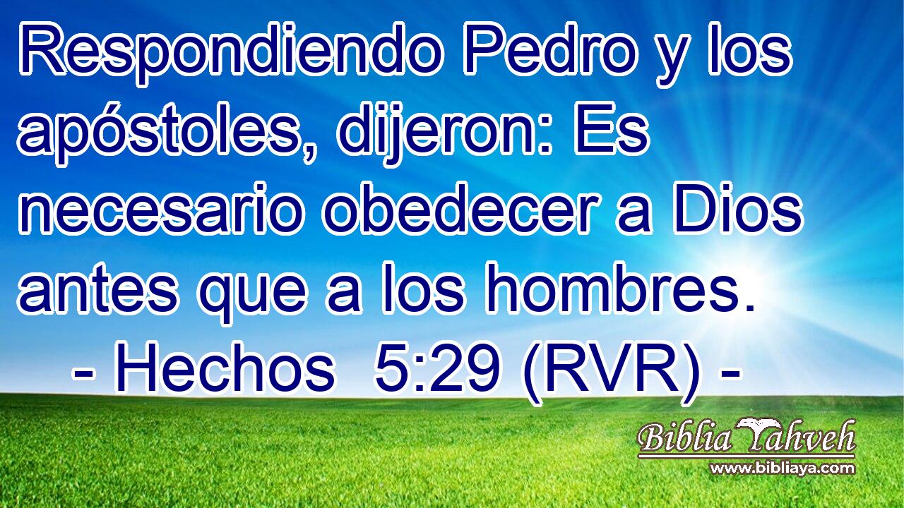 Respondiendo Pedro y los apóstoles, dijeron: Es necesario obedecer a Dios antes que a los hombres.