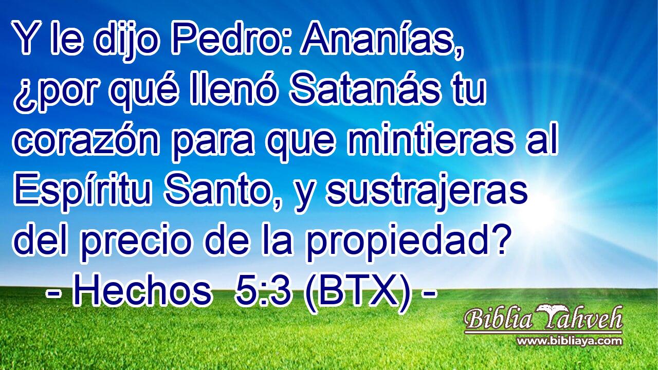 Y le dijo Pedro: Ananías, ¿por qué llenó Satanás tu corazón para que mintieras al Espíritu Santo, y sustrajeras del precio de la propiedad?