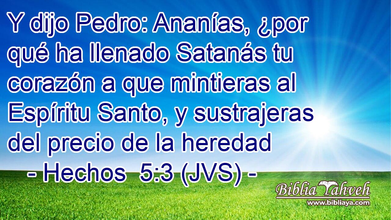 Y dijo Pedro: Ananías, ¿por qué ha llenado Satanás tu corazón a que mintieras al Espíritu Santo, y sustrajeras del precio de la heredad