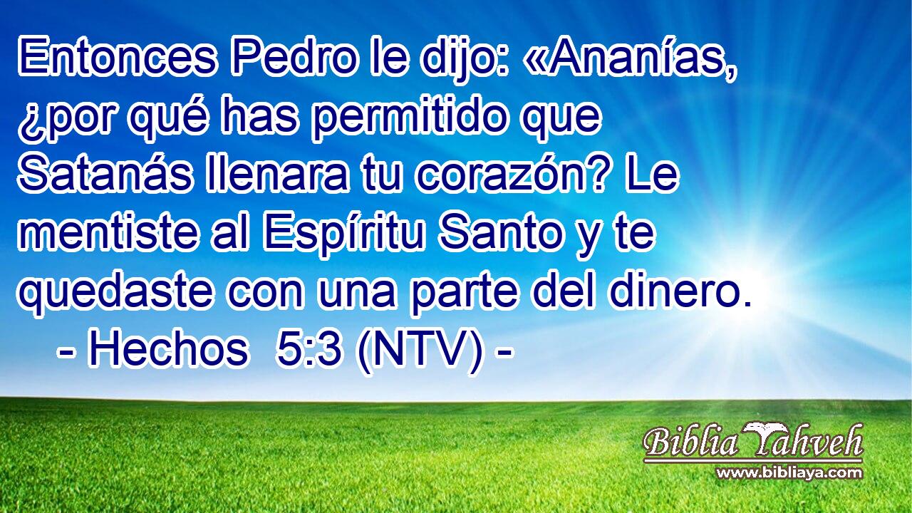 Entonces Pedro le dijo: «Ananías, ¿por qué has permitido que Satanás llenara tu corazón? Le mentiste al Espíritu Santo y te quedaste con una parte del dinero.