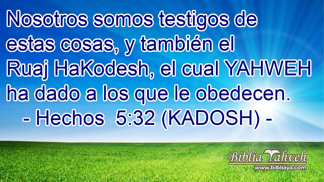  Nosotros somos testigos de estas cosas, y también el Ruaj HaKodesh, el cual YAHWEH ha dado a los que le obedecen. 