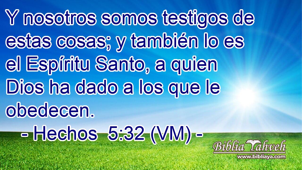  Y nosotros somos testigos de estas cosas; y también lo es el Espíritu Santo, a quien Dios ha dado a los que le obedecen. 
