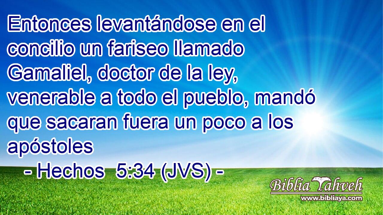 Entonces levantándose en el concilio un fariseo llamado Gamaliel, doctor de la ley, venerable a todo el pueblo, mandó que sacaran fuera un poco a los apóstoles