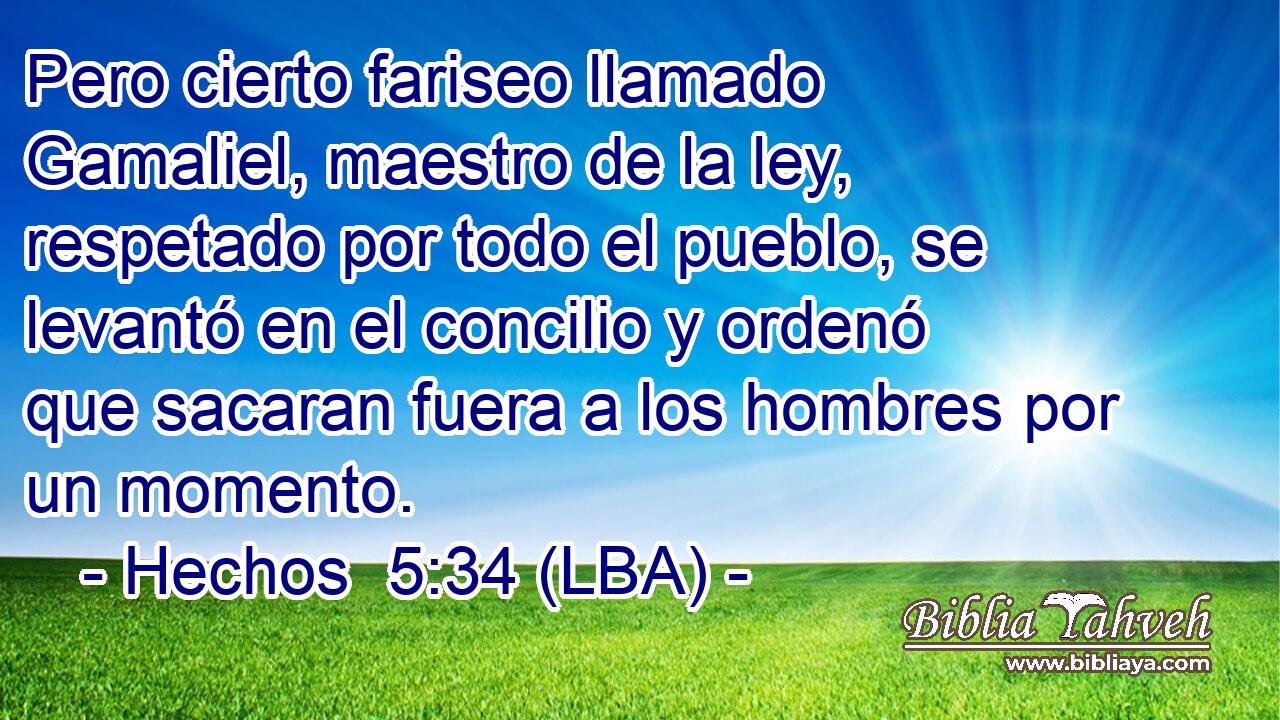 Pero cierto fariseo llamado Gamaliel, maestro de la ley, respetado por todo el pueblo, se levantó en el concilio y ordenó que sacaran fuera a los hombres por un momento.