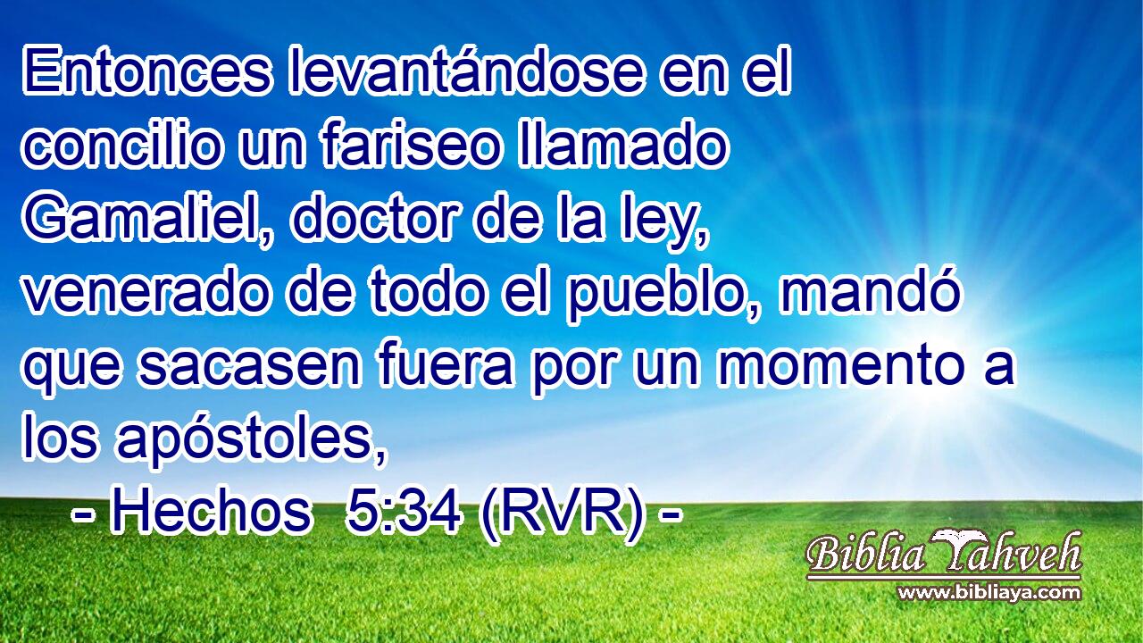 Entonces levantándose en el concilio un fariseo llamado Gamaliel, doctor de la ley, venerado de todo el pueblo, mandó que sacasen fuera por un momento a los apóstoles,
