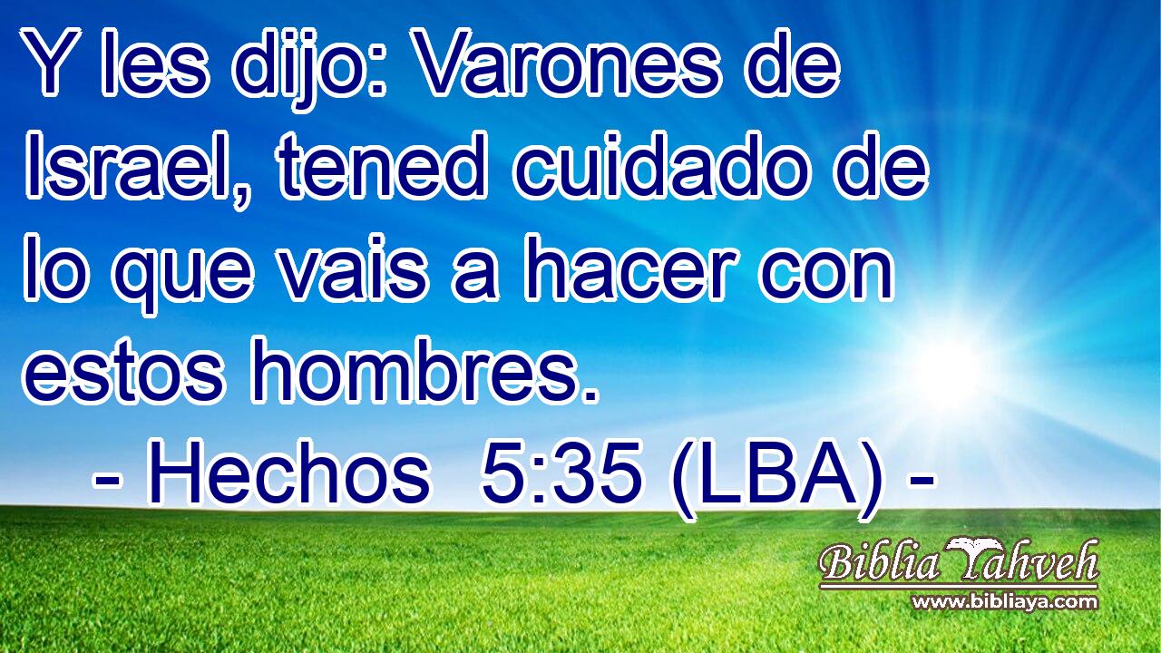 Y les dijo: Varones de Israel, tened cuidado de lo que vais a hacer con estos hombres.