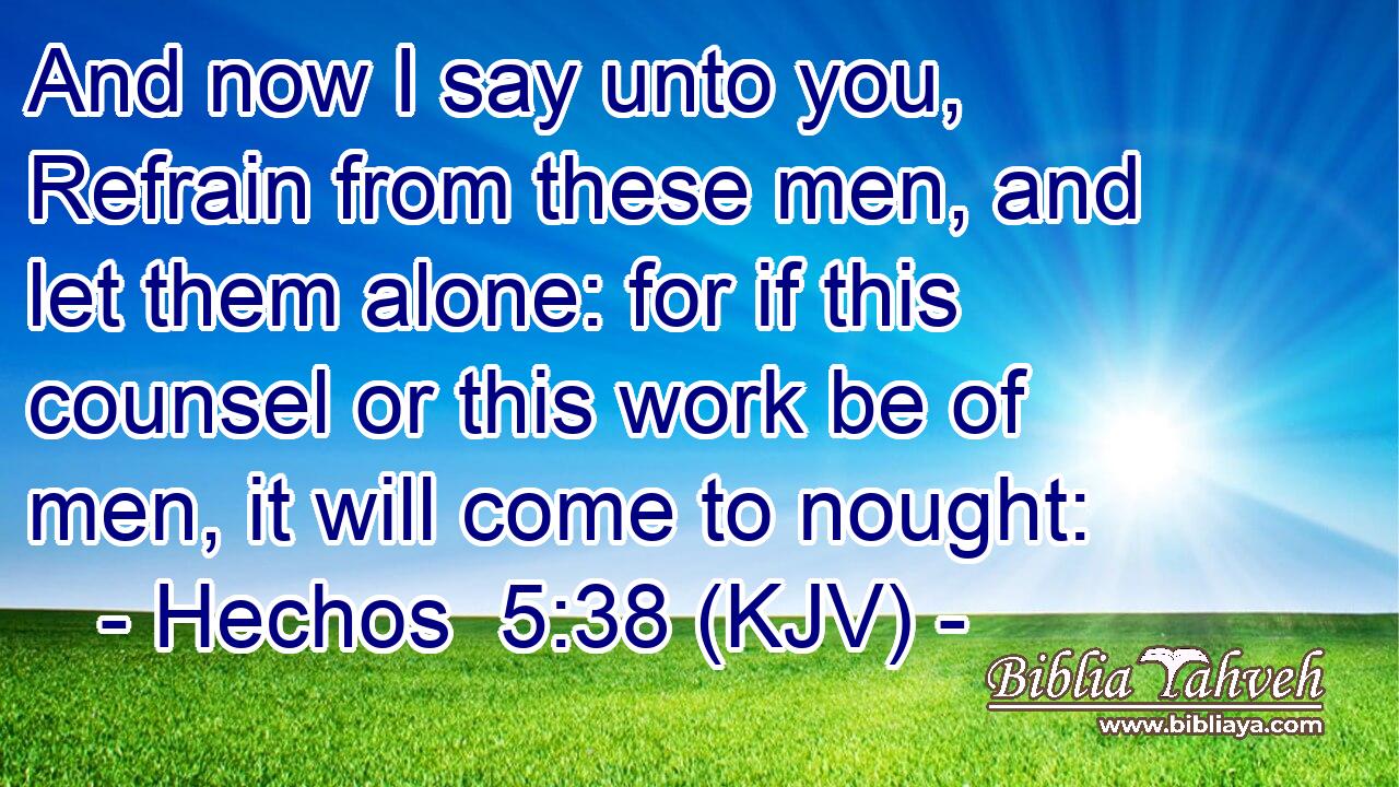 And now I say unto you, Refrain from these men, and let them alone: for if this counsel or this work be of men, it will come to nought: