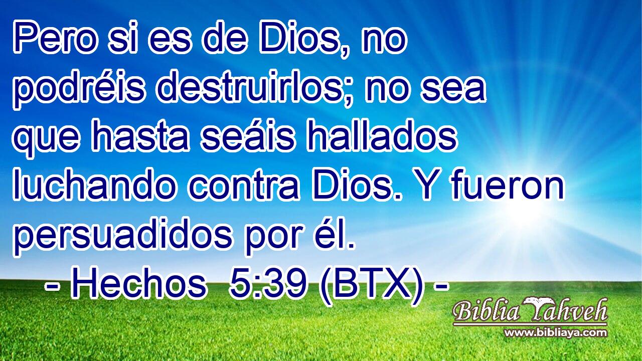 Pero si es de Dios, no podréis destruirlos; no sea que hasta seáis hallados luchando contra Dios. Y fueron persuadidos por él.