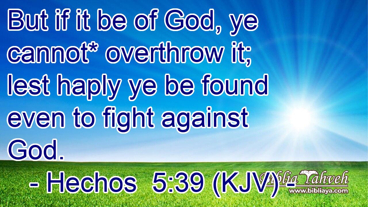 But if it be of God, ye cannot* overthrow it; lest haply ye be found even to fight against God.