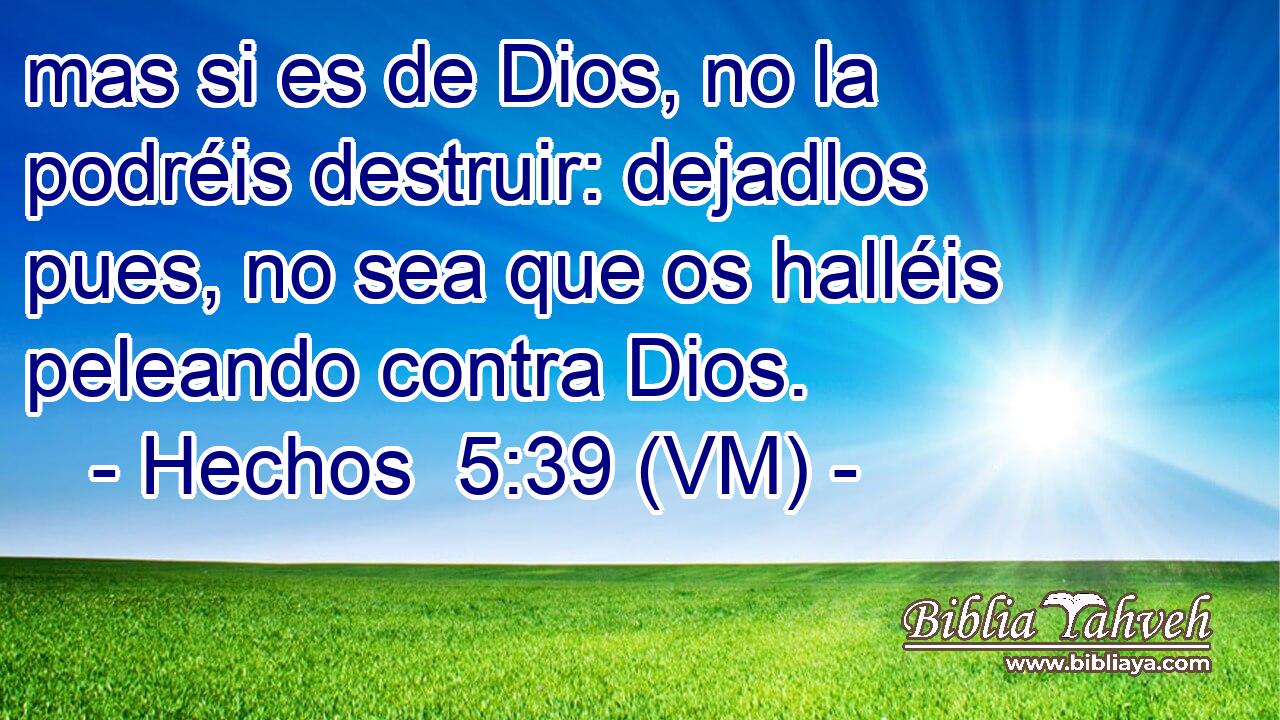  mas si es de Dios, no la podréis destruir: dejadlos pues, no sea que os halléis peleando contra Dios. 