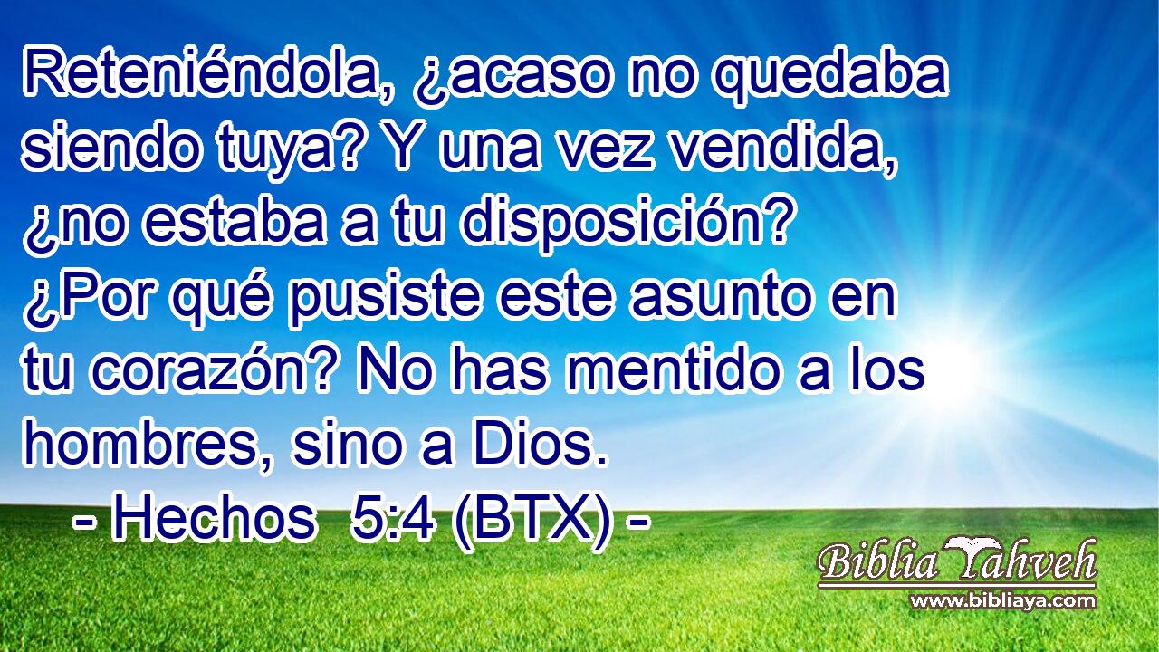 Reteniéndola, ¿acaso no quedaba siendo tuya? Y una vez vendida, ¿no estaba a tu disposición? ¿Por qué pusiste este asunto en tu corazón? No has mentido a los hombres, sino a Dios.