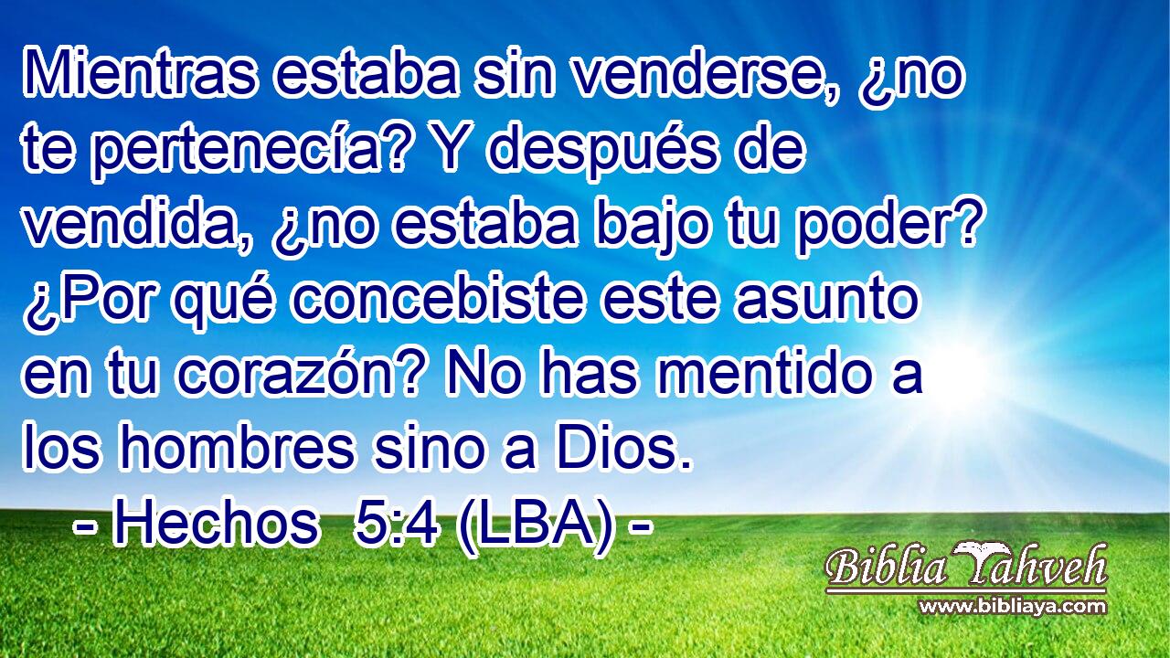 Mientras estaba sin venderse, ¿no te pertenecía? Y después de vendida, ¿no estaba bajo tu poder? ¿Por qué concebiste este asunto en tu corazón? No has mentido a los hombres sino a Dios.
