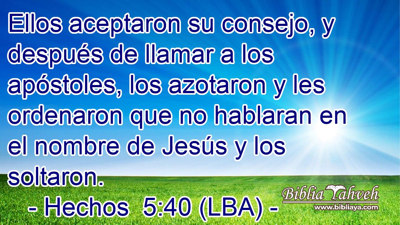 Ellos aceptaron su consejo, y después de llamar a los apóstoles, los azotaron y les ordenaron que no hablaran en el nombre de Jesús y los soltaron.