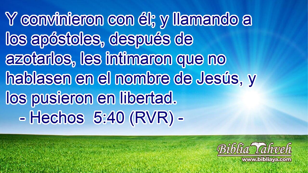 Y convinieron con él; y llamando a los apóstoles, después de azotarlos, les intimaron que no hablasen en el nombre de Jesús, y los pusieron en libertad.