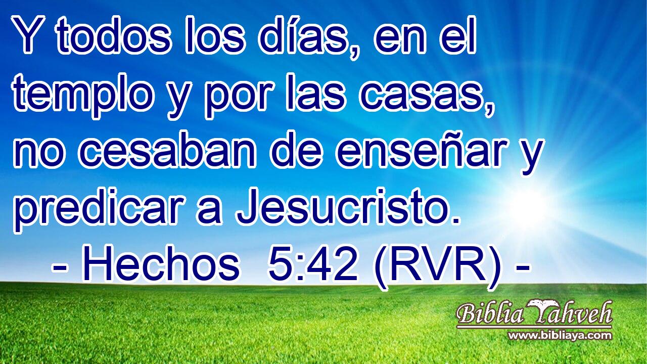 Y todos los días, en el templo y por las casas, no cesaban de enseñar y predicar a Jesucristo.