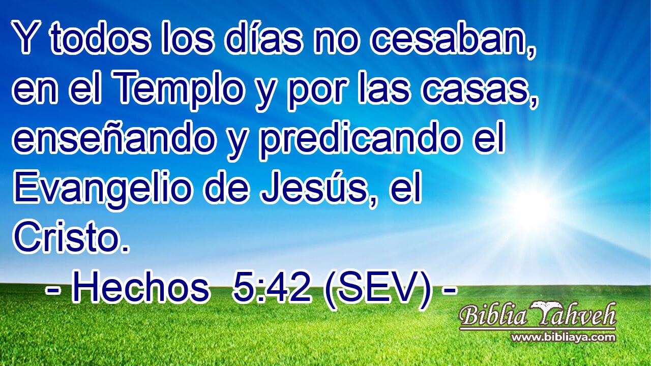 Y todos los días no cesaban, en el Templo y por las casas, enseñando y predicando el Evangelio de Jesús, el Cristo.
