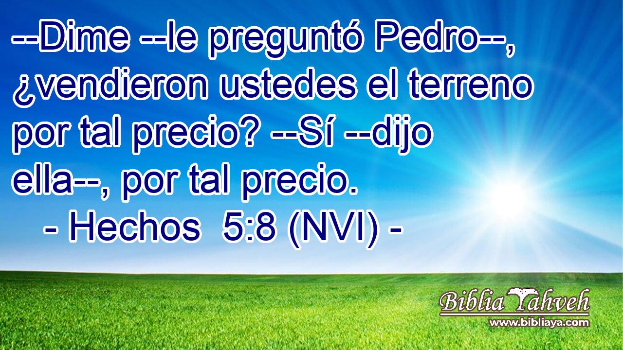  --Dime --le preguntó Pedro--, ¿vendieron ustedes el terreno por tal precio? --Sí --dijo ella--, por tal precio. 