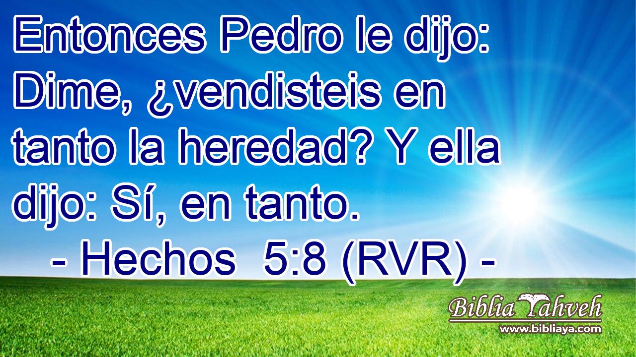 Entonces Pedro le dijo: Dime, ¿vendisteis en tanto la heredad? Y ella dijo: Sí, en tanto.